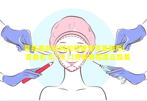 莒县美肤名科如何重塑完美唇形(莒县名 🐶 门秀美容院是正规美容店吗)